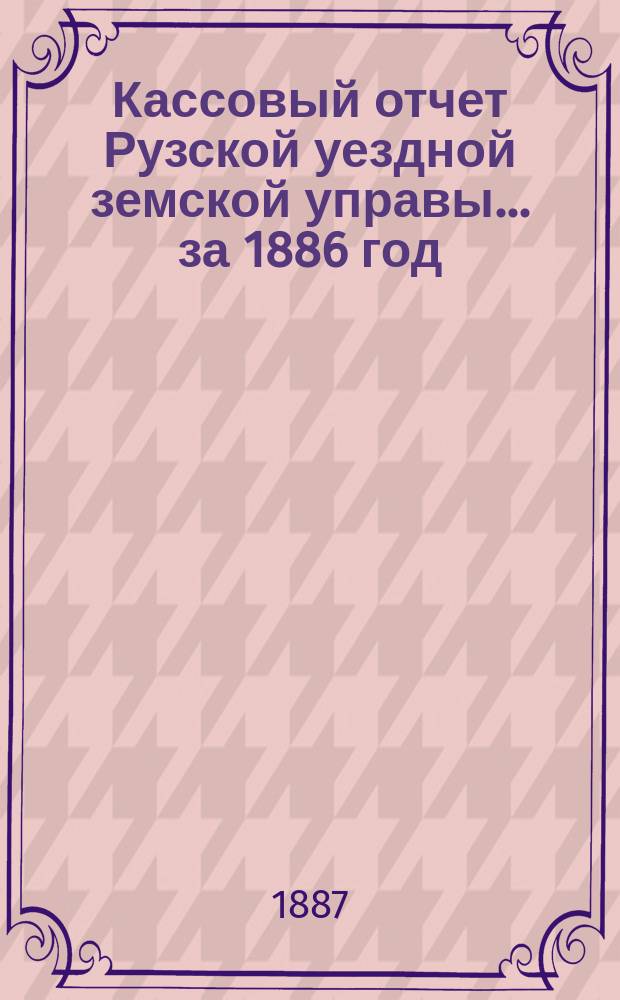 Кассовый отчет Рузской уездной земской управы... ... за 1886 год