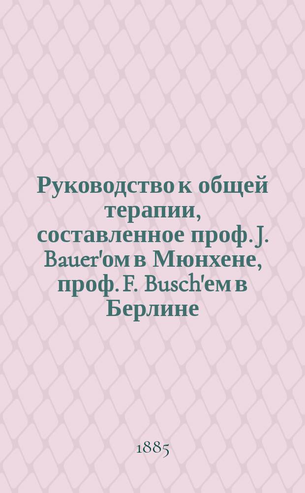 Руководство к общей терапии, составленное проф. J. Bauer'ом в Мюнхене, проф. F. Busch'ем в Берлине, проф. W. Erb'ом в Гейдельберге... [и др.], под ред. H. Ziemssen'а проф. Клиники внутренних болезней в Мюнхене : Т. 1-4. Т. 1. Ч. 1 : О питании больных и о диэтических способах лечения