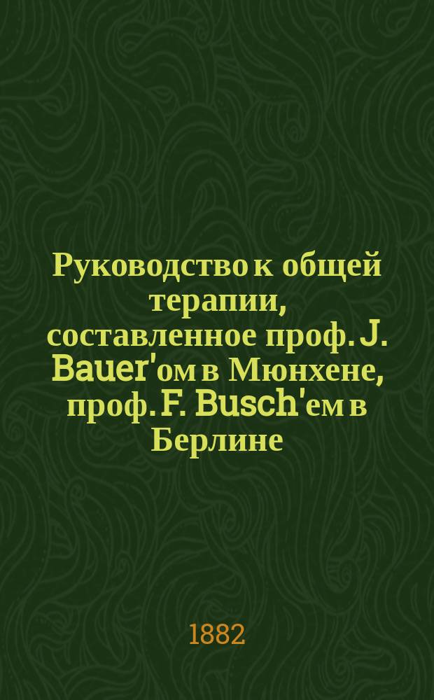 Руководство к общей терапии, составленное проф. J. Bauer'ом в Мюнхене, проф. F. Busch'ем в Берлине, проф. W. Erb'ом в Гейдельберге... [и др.], под ред. H. Ziemssen'а проф. Клиники внутренних болезней в Мюнхене : Т. 1-4. Т. 2. Ч. 3 : Гидротерапия