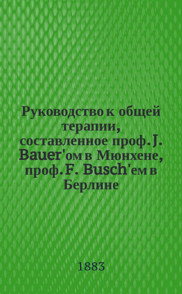 Руководство к общей терапии, составленное проф. J. Bauer'ом в Мюнхене, проф. F. Busch'ем в Берлине, проф. W. Erb'ом в Гейдельберге... [и др.], под ред. H. Ziemssen'а проф. Клиники внутренних болезней в Мюнхене : Т. 1-4. Т. 3. Ч. 2 : Руководство к электротерапии