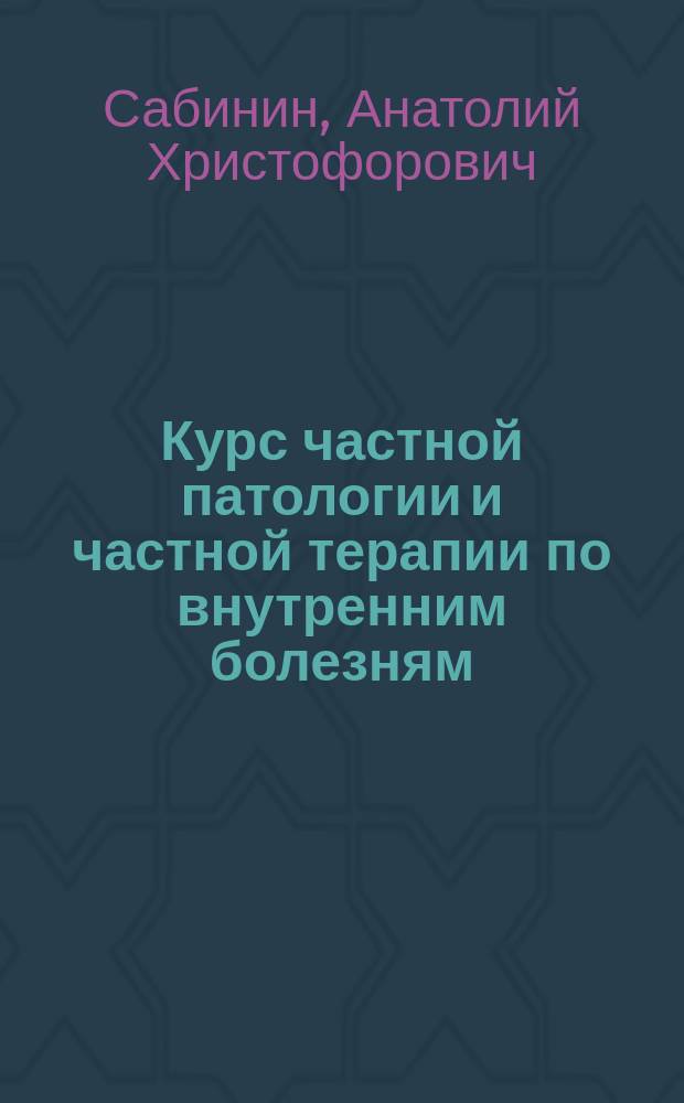 Курс частной патологии и частной терапии по внутренним болезням : Для фельдшеров, фельдшериц и фельдш. шк