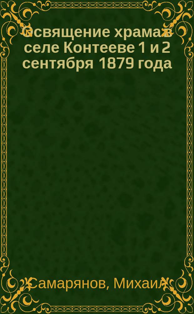 Освящение храма в селе Контееве 1 и 2 сентября 1879 года; Посещение села Контеева, Буйского уезда преосвященнейшим Александром, епископом Костромским и Галичским: (Из церковно-приходской летописи с Контеева, за 1886 г.) / Свящ. Михаил Самарянов