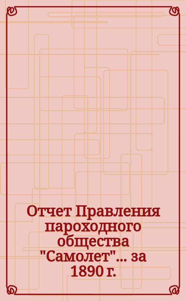 [Отчет Правления пароходного общества "Самолет"]... ... [за 1890 г.] : ... [за 1890 г.] ; Бюджет расходам... на 1891 год и сравнение с расходом за 1890 год
