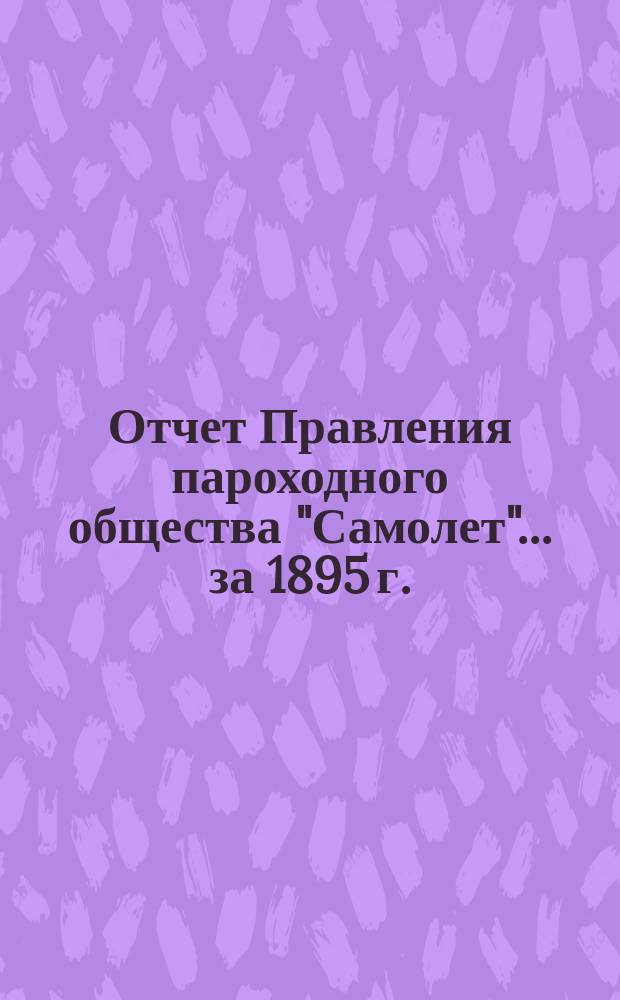 [Отчет Правления пароходного общества "Самолет"]... ... [за 1895 г.]