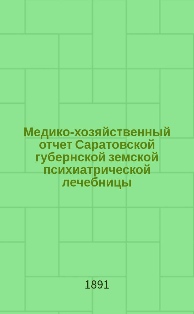 Медико-хозяйственный отчет Саратовской губернской земской психиатрической лечебницы... за 1890 год, за 10 месяцев 1891 года : за 1890 год, за 10 месяцев 1891 года и первый хозяйственный отчет по Филиальному отделению... за 7 месяцев 1891 года