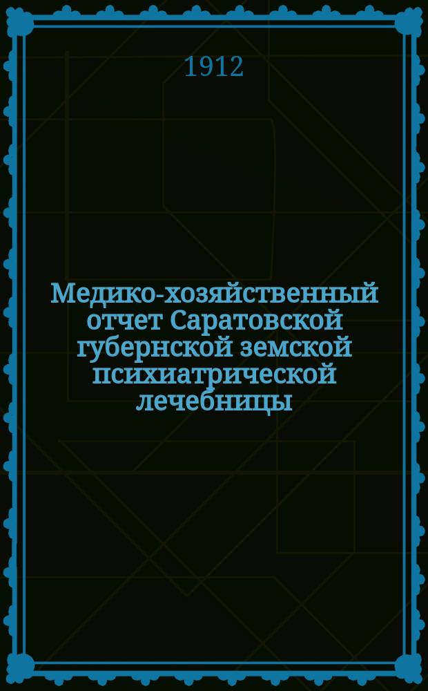 Медико-хозяйственный отчет Саратовской губернской земской психиатрической лечебницы... за 1910 год : за 1910 год и отчеты по эксплоатации участка Лечебницы и пансионерским суммам за 1910 г.
