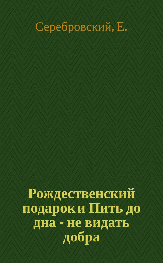 Рождественский подарок и Пить до дна - не видать добра : Рассказы Е. Серебровского