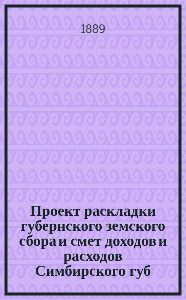 Проект раскладки губернского земского сбора и смет доходов и расходов Симбирского губ. земства ... на 1890 год