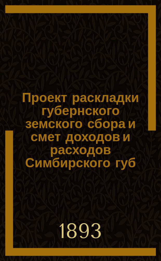 Проект раскладки губернского земского сбора и смет доходов и расходов Симбирского губ. земства ... на 1894 год