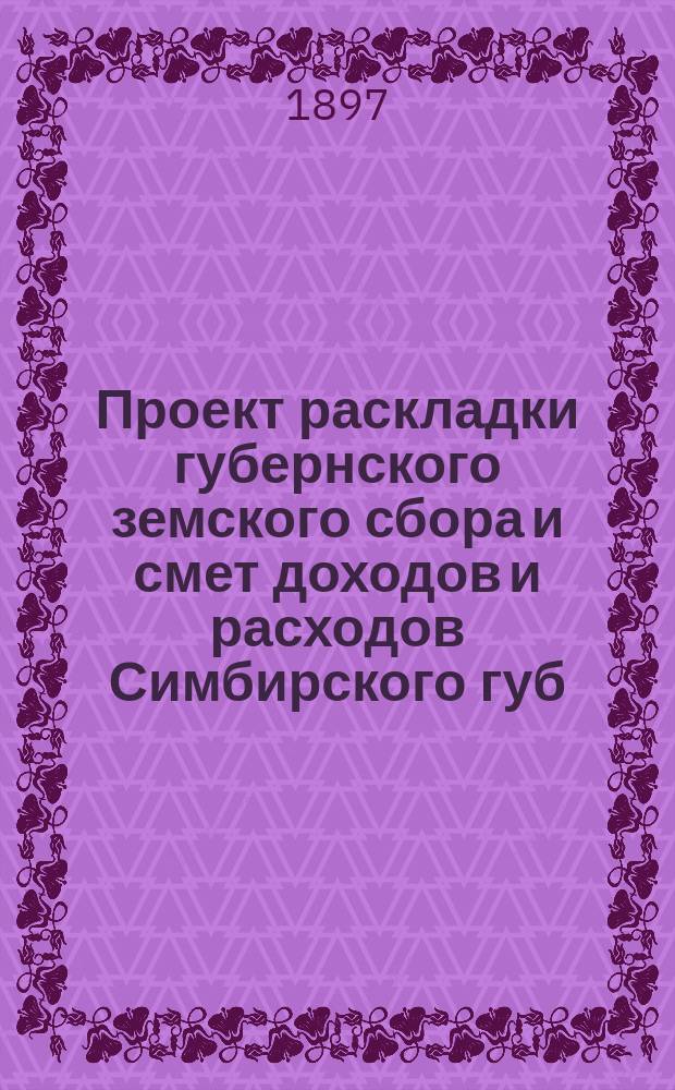 Проект раскладки губернского земского сбора и смет доходов и расходов Симбирского губ. земства ... на 1898 год