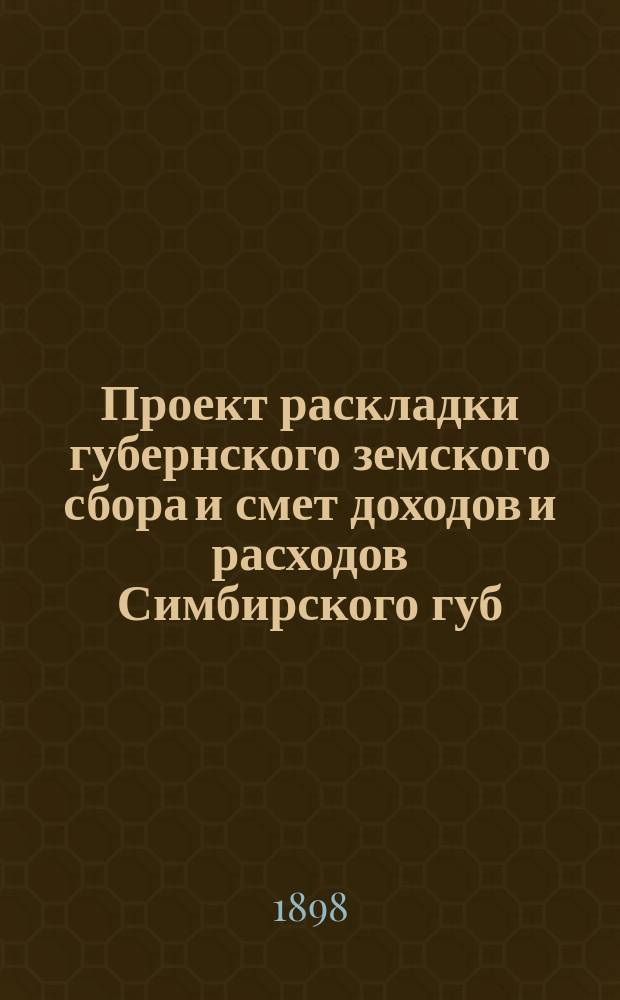 Проект раскладки губернского земского сбора и смет доходов и расходов Симбирского губ. земства ... на 1899 год