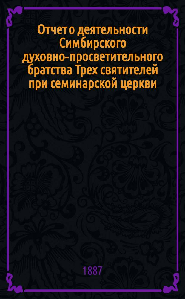 Отчет о деятельности Симбирского духовно-просветительного братства Трех святителей при семинарской церкви ... ... за 1898 г.