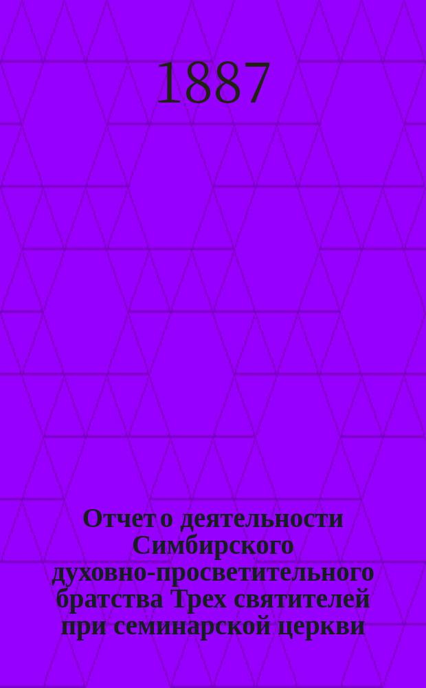 Отчет о деятельности Симбирского духовно-просветительного братства Трех святителей при семинарской церкви ... ... за 1907 г.