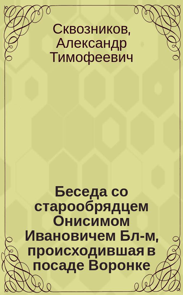 Беседа со старообрядцем Онисимом Ивановичем Бл-м, происходившая в посаде Воронке, в доме Ф.В. Бл-на
