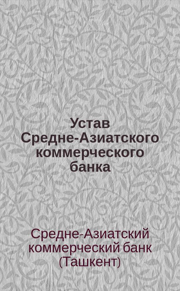Устав Средне-Азиатского коммерческого банка : Утв. 7 окт. 1910 г.