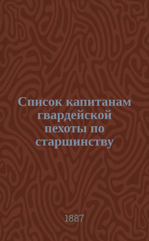 Список капитанам гвардейской пехоты по старшинству : Сост. по 1 мая 1887 г