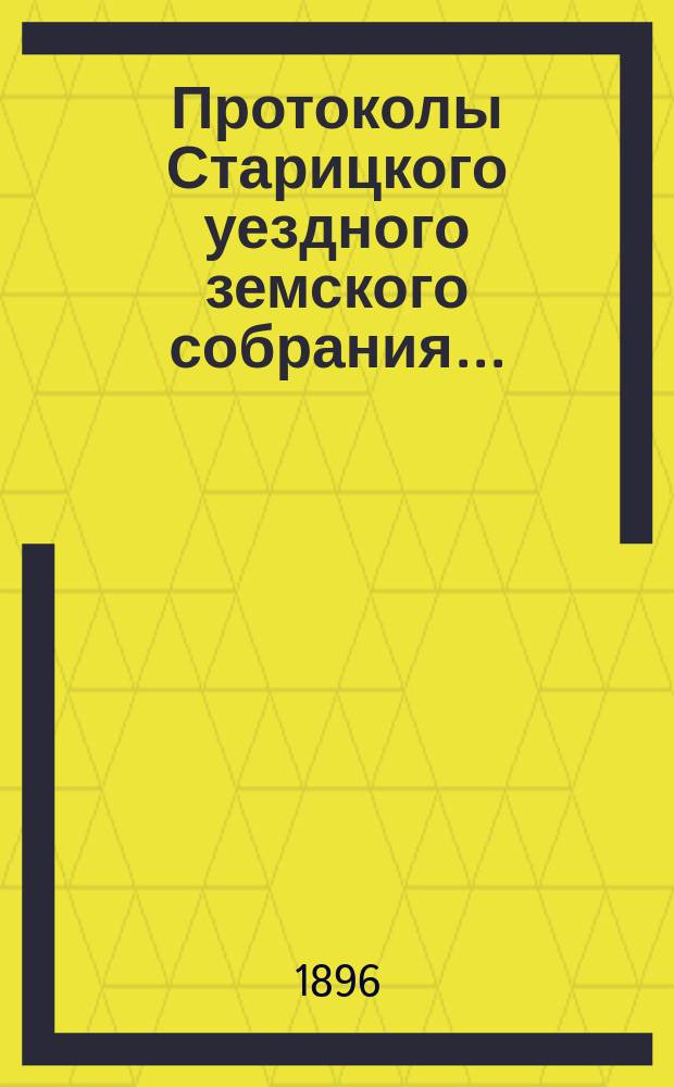 Протоколы Старицкого уездного земского собрания.. : С прил. очередной сессии 1895 г.