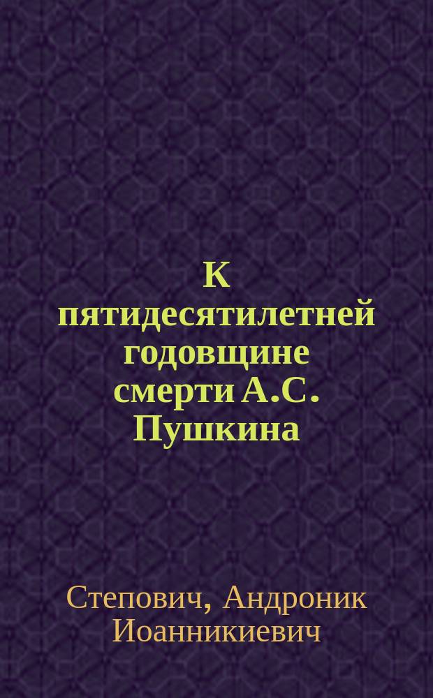 К пятидесятилетней годовщине смерти А.С. Пушкина : Мысли и заметки, вызванные достопамятным днем 29 янв. 1887 г