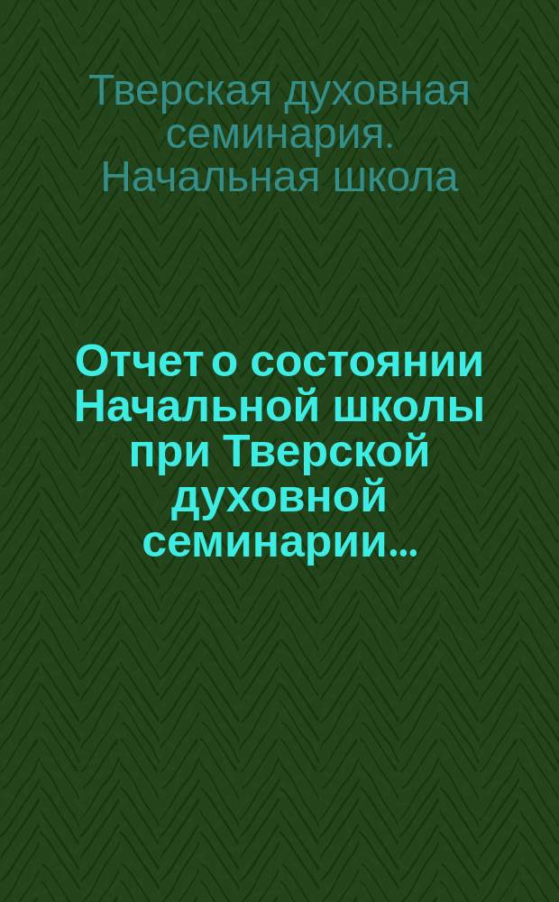 Отчет о состоянии Начальной школы при Тверской духовной семинарии...