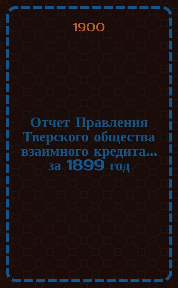 Отчет Правления Тверского общества взаимного кредита... ... за 1899 год