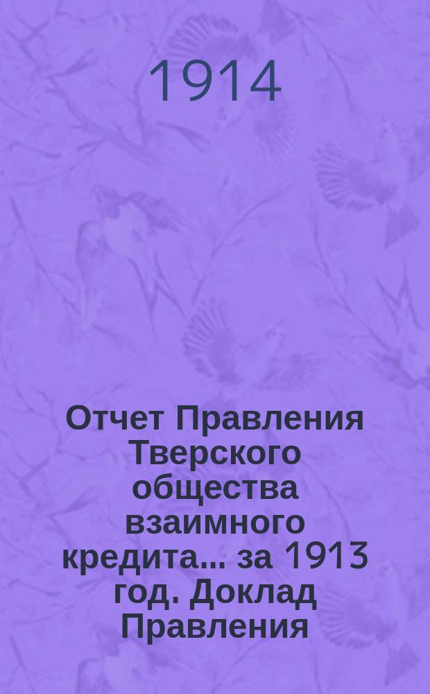 Отчет Правления Тверского общества взаимного кредита... ... за 1913 год. Доклад Правления... : Доклад Правления и Совета общему собранию членов Тверского общества взаимного кредита