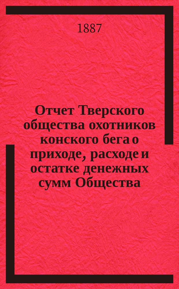 Отчет Тверского общества охотников конского бега о приходе, расходе и остатке денежных сумм Общества... ... 1890/91 г.