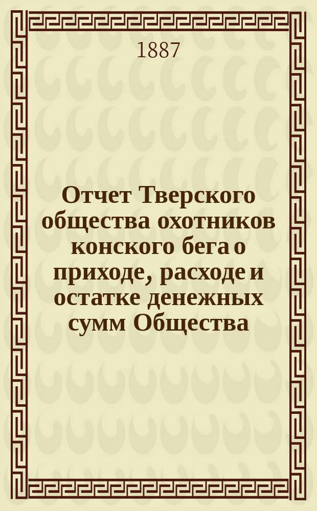 Отчет Тверского общества охотников конского бега о приходе, расходе и остатке денежных сумм Общества... ... 1893/94 г.