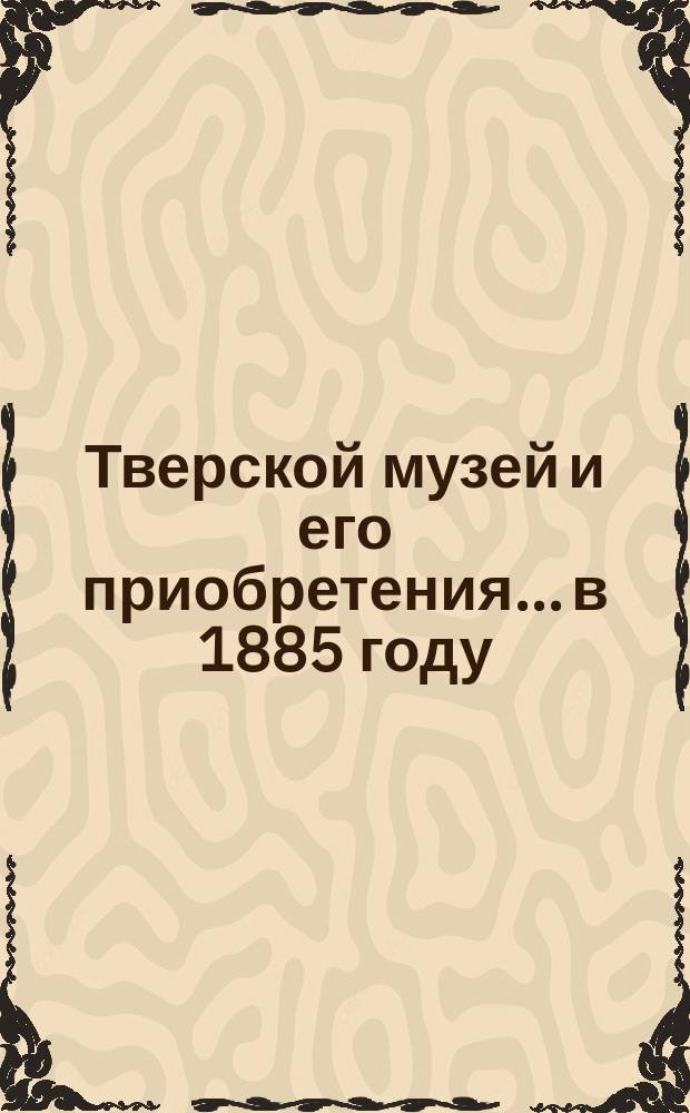 Тверской музей и его приобретения... в 1885 году