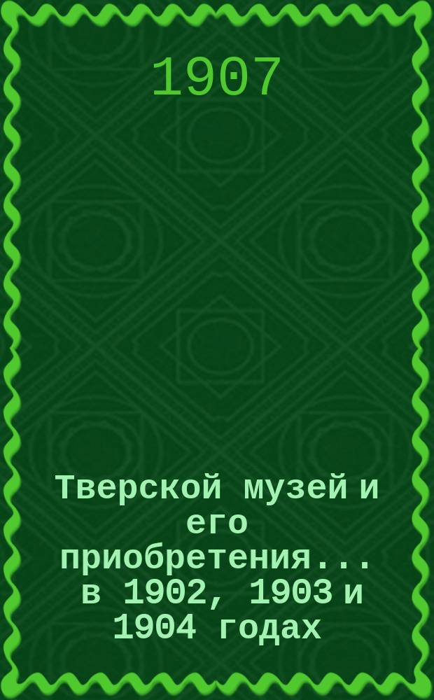 Тверской музей и его приобретения... ... в 1902, 1903 и 1904 годах