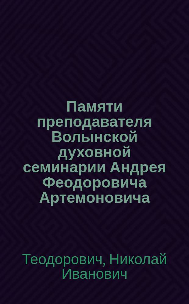 Памяти преподавателя Волынской духовной семинарии Андрея Феодоровича Артемоновича : Некролог