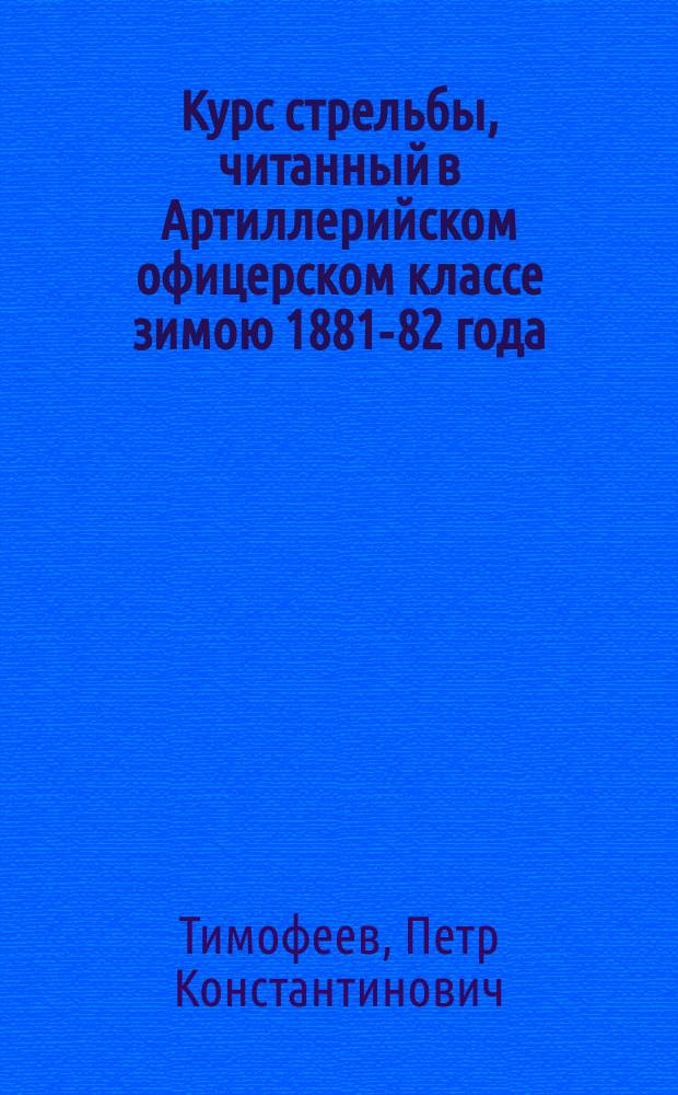Курс стрельбы, читанный в Артиллерийском офицерском классе зимою 1881-82 года : Ч. 1-