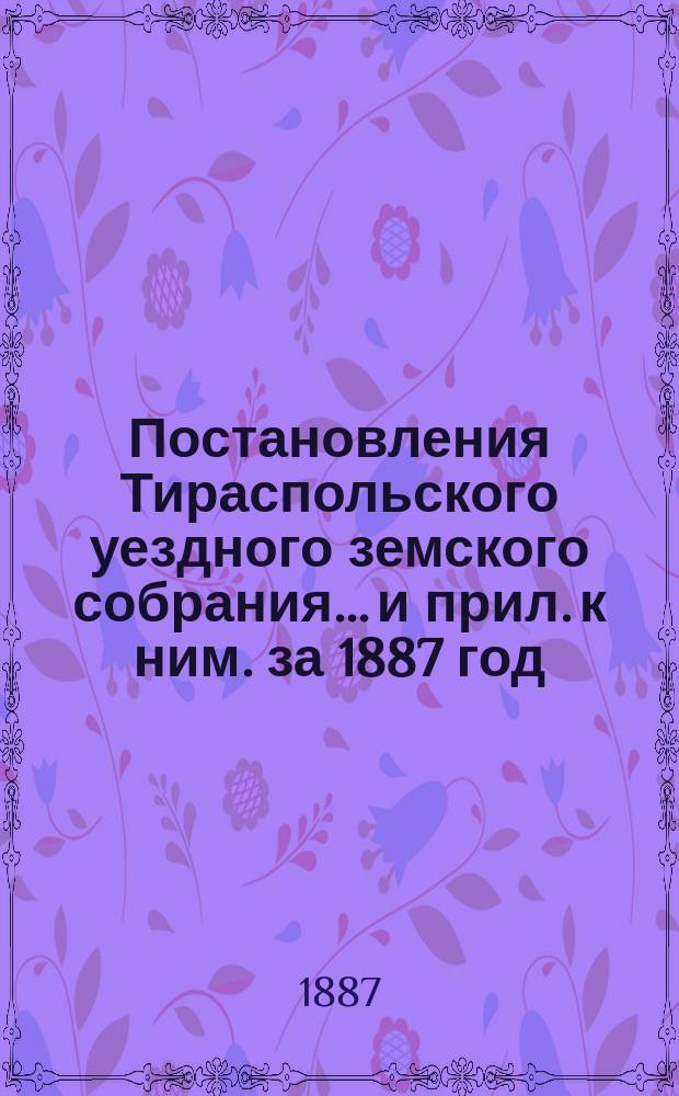 Постановления Тираспольского уездного земского собрания... и прил. к ним. за 1887 год
