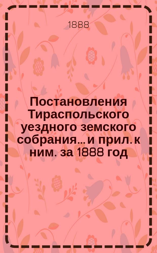 Постановления Тираспольского уездного земского собрания... и прил. к ним. за 1888 год