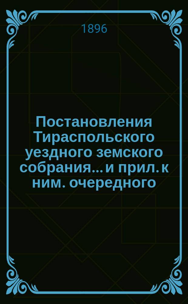 Постановления Тираспольского уездного земского собрания... и прил. к ним. очередного... за 1896 год