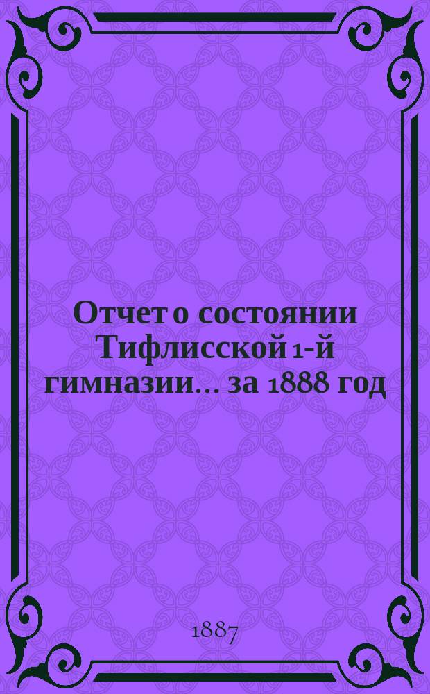 Отчет о состоянии Тифлисской 1-й гимназии... за 1888 год