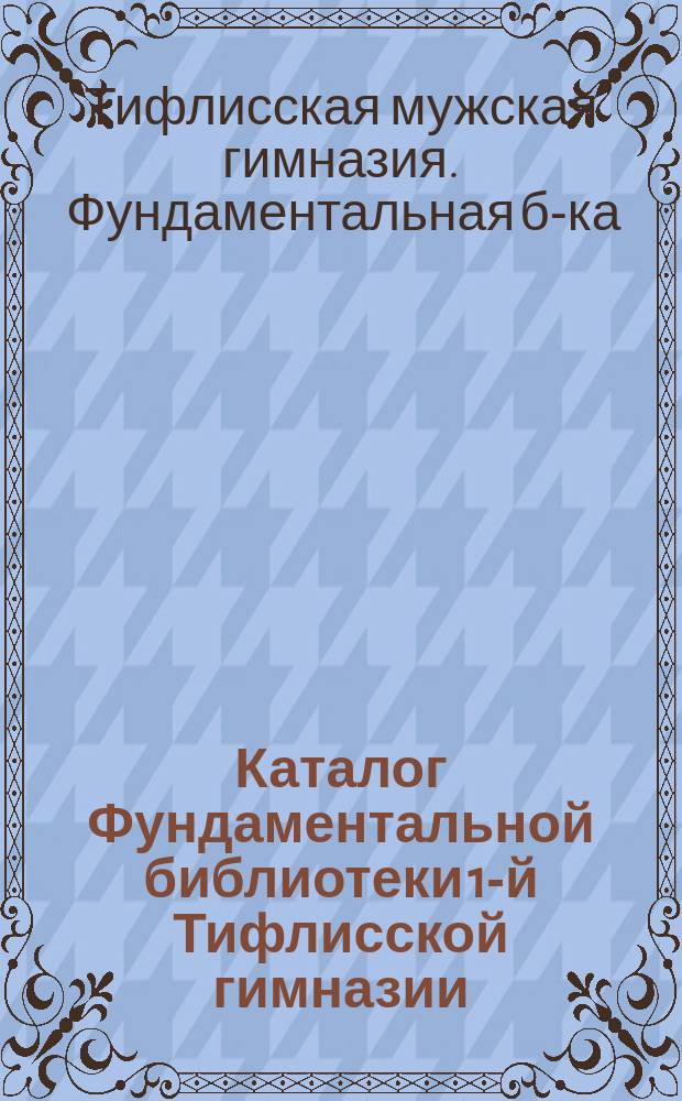 Каталог Фундаментальной библиотеки 1-й Тифлисской гимназии