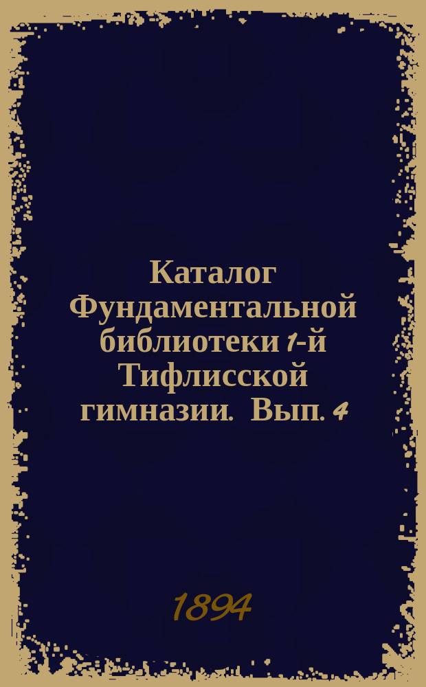Каталог Фундаментальной библиотеки 1-й Тифлисской гимназии. Вып. 4 : Отделы: 1. Математика и астрономия. 2. Естествознание. 3. География и путешествия