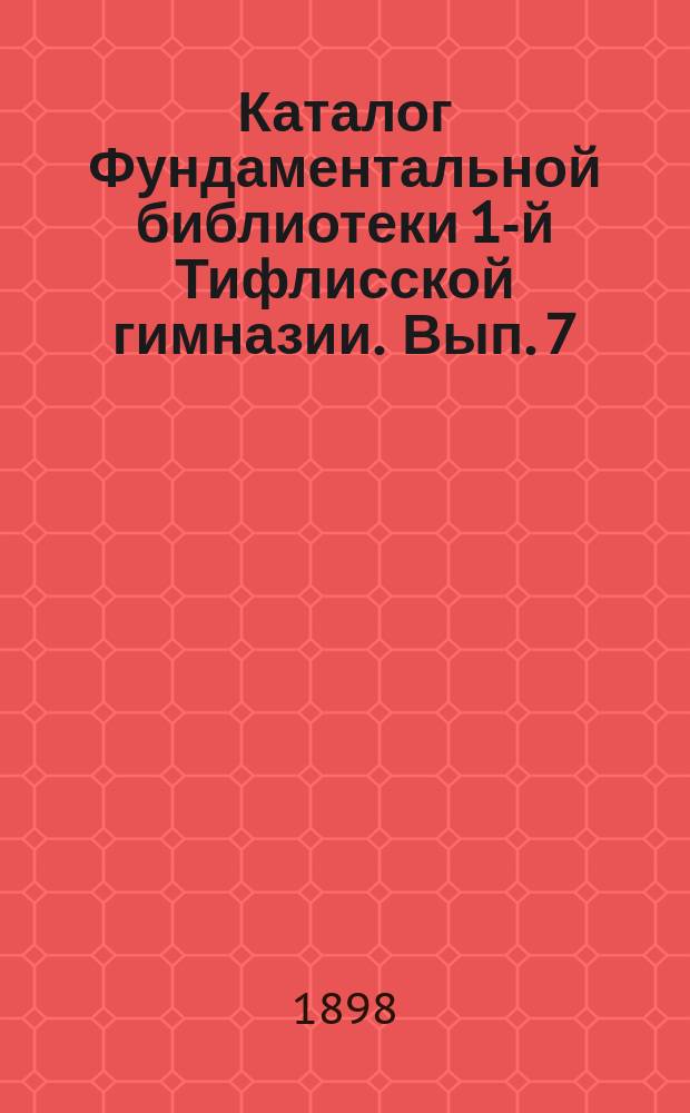 Каталог Фундаментальной библиотеки 1-й Тифлисской гимназии. Вып. 7