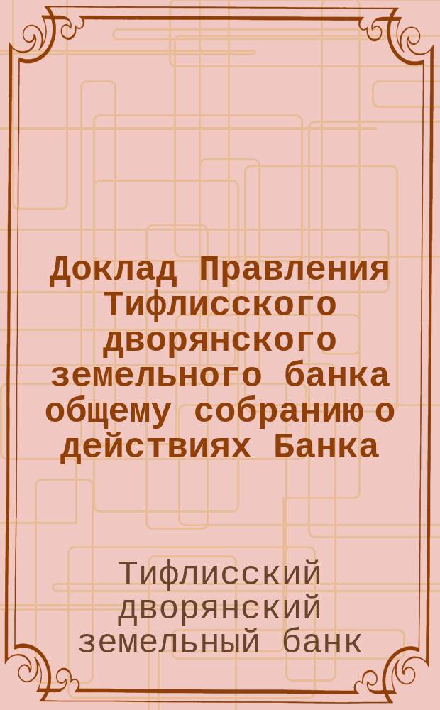 Доклад Правления Тифлисского дворянского земельного банка общему собранию о действиях Банка...