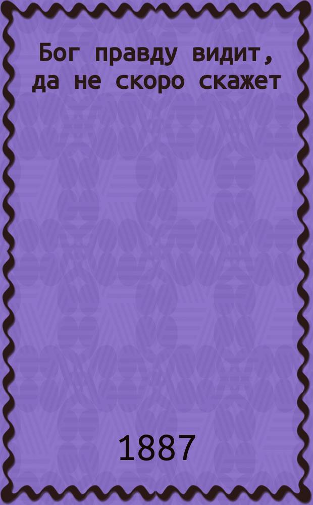 Бог правду видит, да не скоро скажет