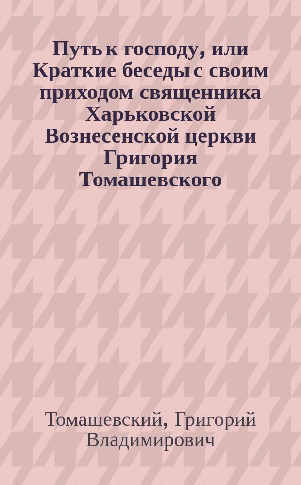Путь к господу, или Краткие беседы с своим приходом священника Харьковской Вознесенской церкви Григория Томашевского : Вып. 4