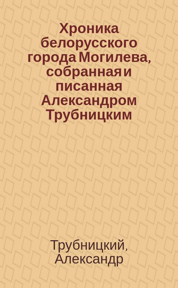 Хроника белорусского города Могилева, собранная и писанная Александром Трубницким, регентом Могилевской магдебургии во 2-ой половине XVIII века, а в первой половине XIX века продолженная его сыном губернским секретарем Михаилом Трубницким