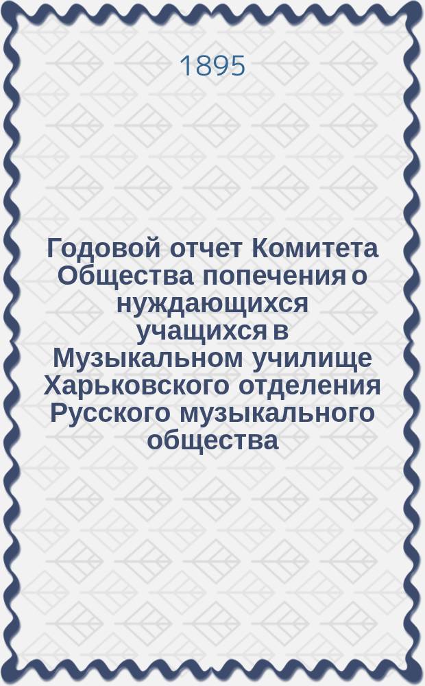 Годовой отчет Комитета Общества попечения о нуждающихся учащихся в Музыкальном училище Харьковского отделения Русского музыкального общества... ... за 1893/94 год
