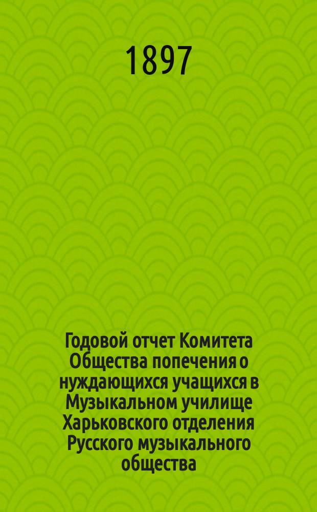 Годовой отчет Комитета Общества попечения о нуждающихся учащихся в Музыкальном училище Харьковского отделения Русского музыкального общества... ... за 1894/5 и 1895/6 гг.