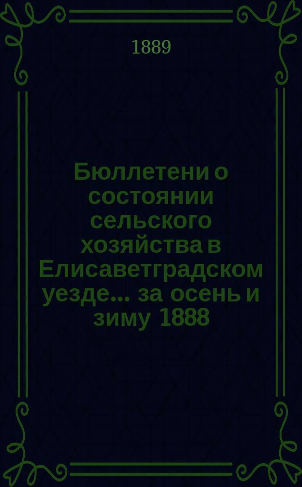 Бюллетени о состоянии сельского хозяйства в Елисаветградском уезде... ... за осень и зиму 1888/9 года