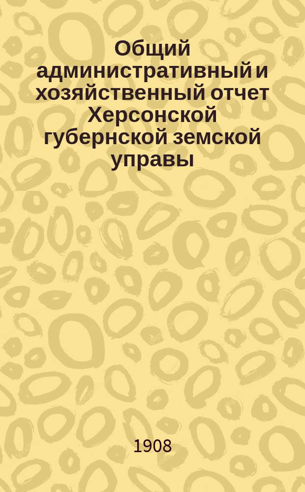 Общий административный и хозяйственный отчет Херсонской губернской земской управы... за 1907/08 г.