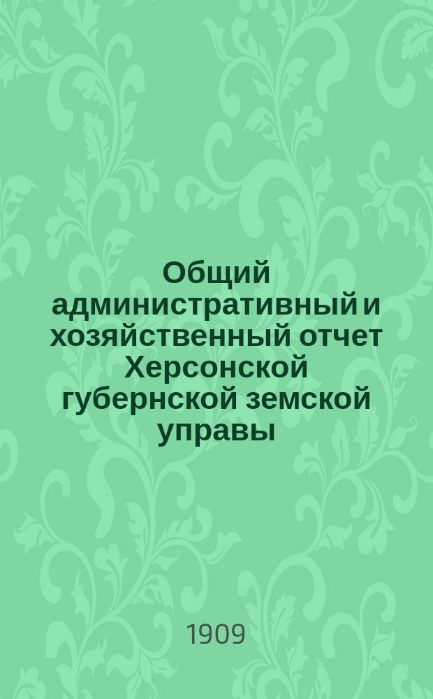 Общий административный и хозяйственный отчет Херсонской губернской земской управы... за 1908/09 г.