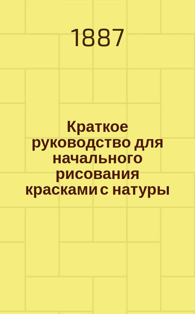 Краткое руководство для начального рисования красками с натуры : (Текст к раскраш. коллекции)