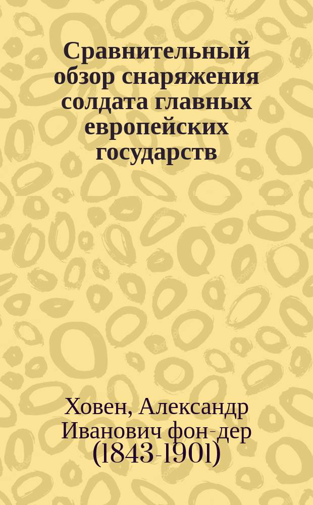 Сравнительный обзор снаряжения солдата главных европейских государств : (Из докл., сдел. в общ. собр. воен.-сан. о-ва в С.-Петербурге 22 нояб. 1886 г. полк. А.И. фон-дер-Ховеном)