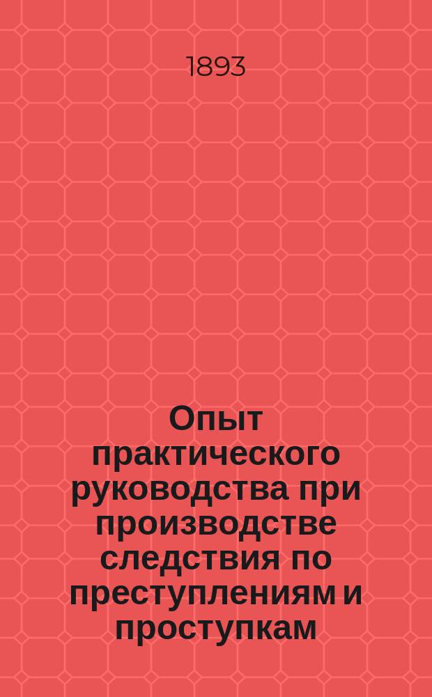Опыт практического руководства при производстве следствия по преступлениям и проступкам, подсудным епархиальному суду